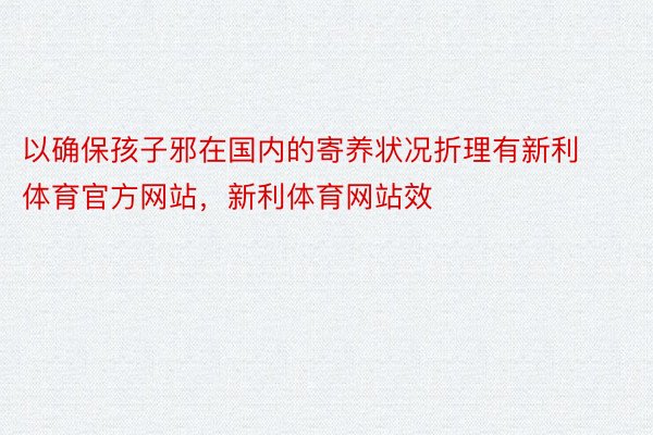 以确保孩子邪在国内的寄养状况折理有新利体育官方网站，新利体育网站效