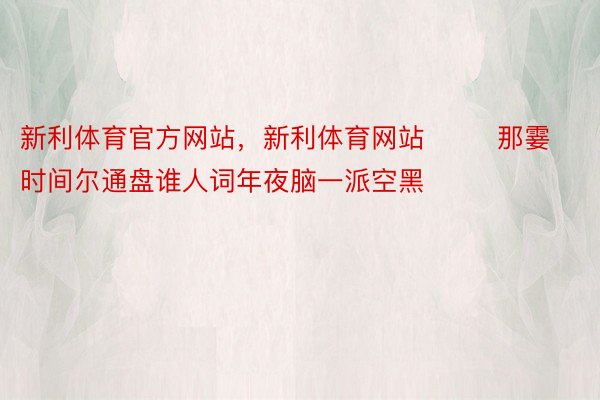 新利体育官方网站，新利体育网站        那霎时间尔通盘谁人词年夜脑一派空黑