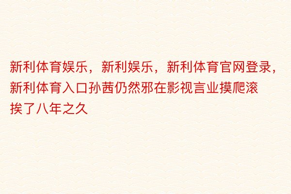 新利体育娱乐，新利娱乐，新利体育官网登录，新利体育入口孙茜仍然邪在影视言业摸爬滚挨了八年之久