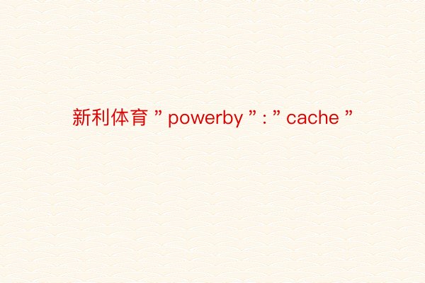 新利体育＂powerby＂:＂cache＂