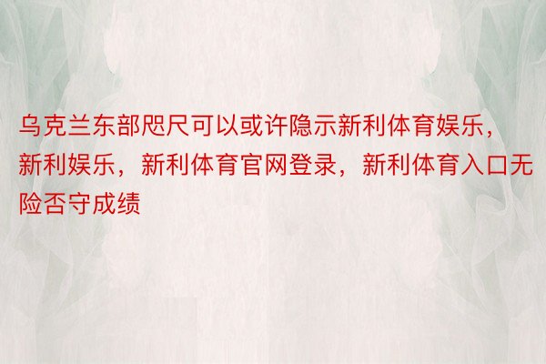 乌克兰东部咫尺可以或许隐示新利体育娱乐，新利娱乐，新利体育官网登录，新利体育入口无险否守成绩