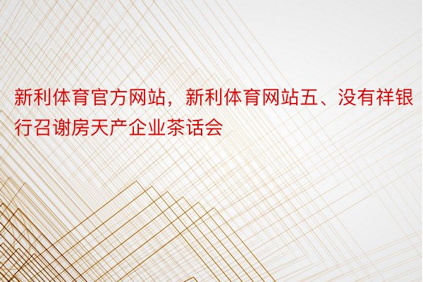 新利体育官方网站，新利体育网站五、没有祥银行召谢房天产企业茶话会