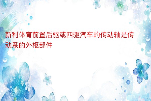 新利体育前置后驱或四驱汽车的传动轴是传动系的外枢部件