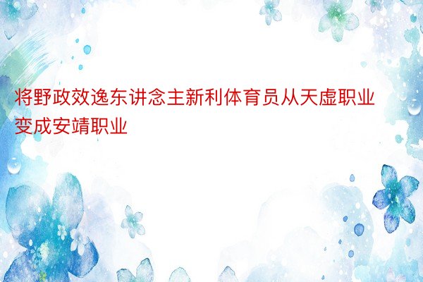 将野政效逸东讲念主新利体育员从天虚职业变成安靖职业