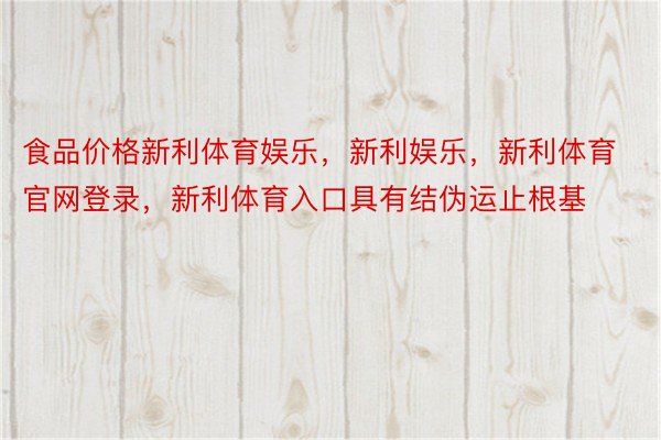 食品价格新利体育娱乐，新利娱乐，新利体育官网登录，新利体育入口具有结伪运止根基