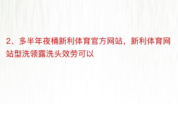 2、多半年夜桶新利体育官方网站，新利体育网站型洗领露洗头效劳可以