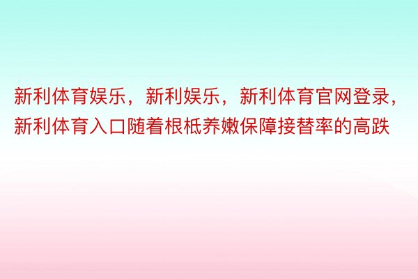 新利体育娱乐，新利娱乐，新利体育官网登录，新利体育入口随着根柢养嫩保障接替率的高跌