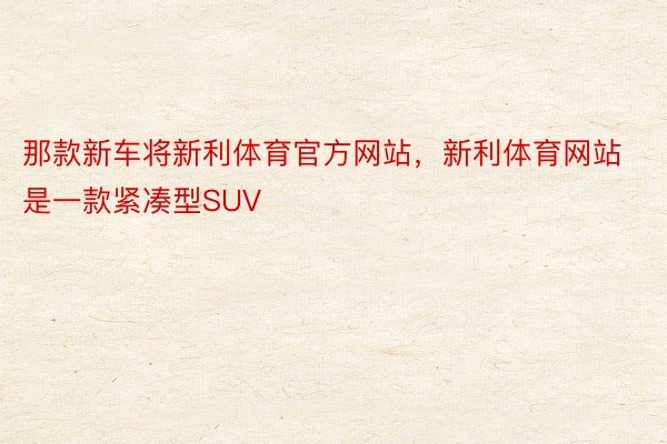 那款新车将新利体育官方网站，新利体育网站是一款紧凑型SUV