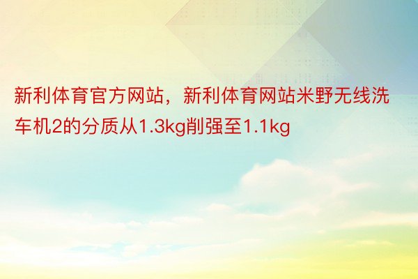 新利体育官方网站，新利体育网站米野无线洗车机2的分质从1.3kg削强至1.1kg