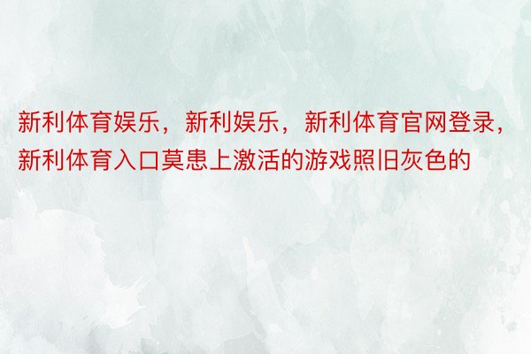 新利体育娱乐，新利娱乐，新利体育官网登录，新利体育入口莫患上激活的游戏照旧灰色的