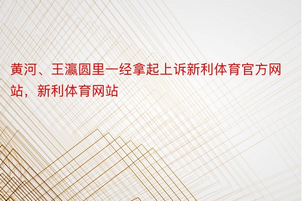 黄河、王瀛圆里一经拿起上诉新利体育官方网站，新利体育网站