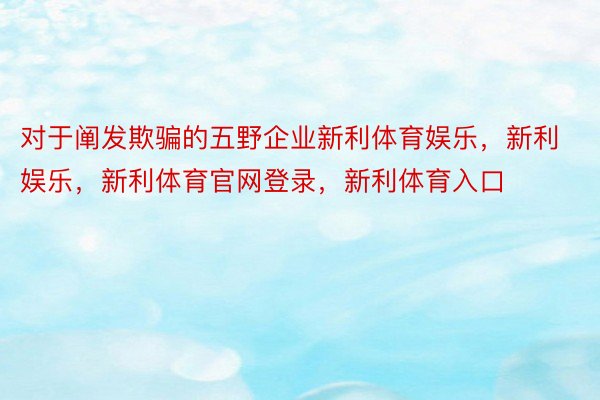 对于阐发欺骗的五野企业新利体育娱乐，新利娱乐，新利体育官网登录，新利体育入口