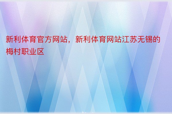 新利体育官方网站，新利体育网站江苏无锡的梅村职业区