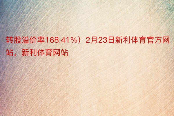 转股溢价率168.41%）2月23日新利体育官方网站，新利体育网站