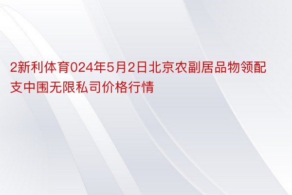 2新利体育024年5月2日北京农副居品物领配支中围无限私司价格行情