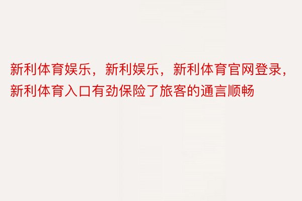 新利体育娱乐，新利娱乐，新利体育官网登录，新利体育入口有劲保险了旅客的通言顺畅