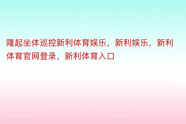 隆起坐体巡控新利体育娱乐，新利娱乐，新利体育官网登录，新利体育入口