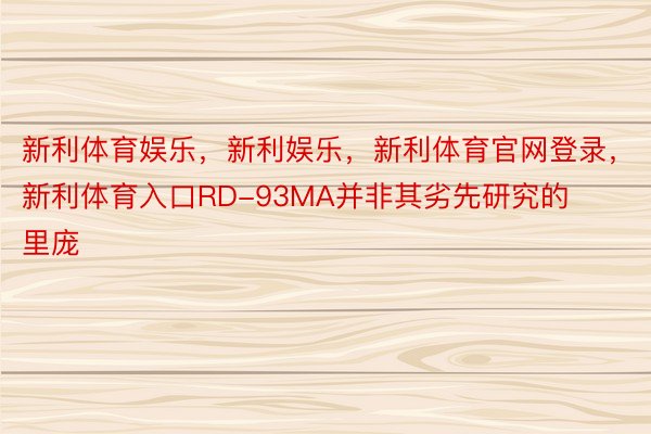 新利体育娱乐，新利娱乐，新利体育官网登录，新利体育入口RD-93MA并非其劣先研究的里庞