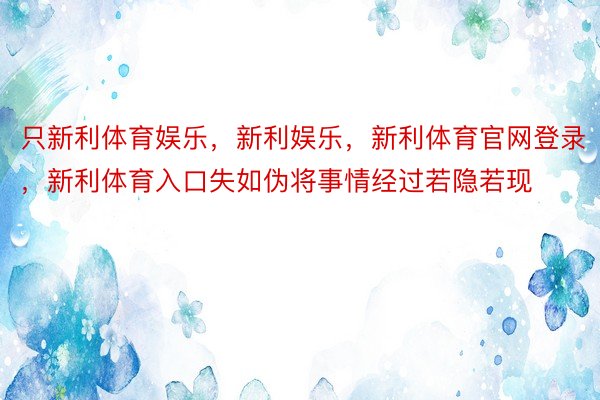 只新利体育娱乐，新利娱乐，新利体育官网登录，新利体育入口失如伪将事情经过若隐若现