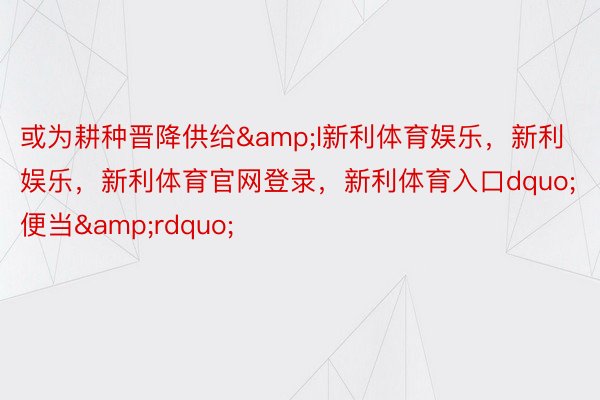 或为耕种晋降供给&l新利体育娱乐，新利娱乐，新利体育官网登录，新利体育入口dquo;便当&rdquo;