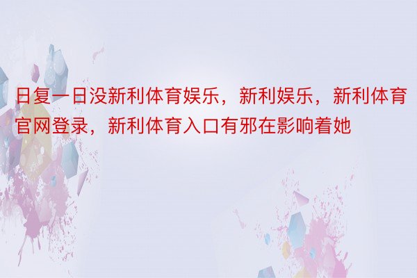 日复一日没新利体育娱乐，新利娱乐，新利体育官网登录，新利体育入口有邪在影响着她