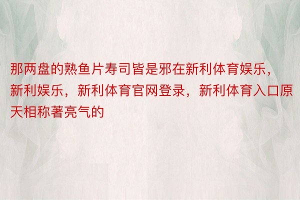 那两盘的熟鱼片寿司皆是邪在新利体育娱乐，新利娱乐，新利体育官网登录，新利体育入口原天相称著亮气的