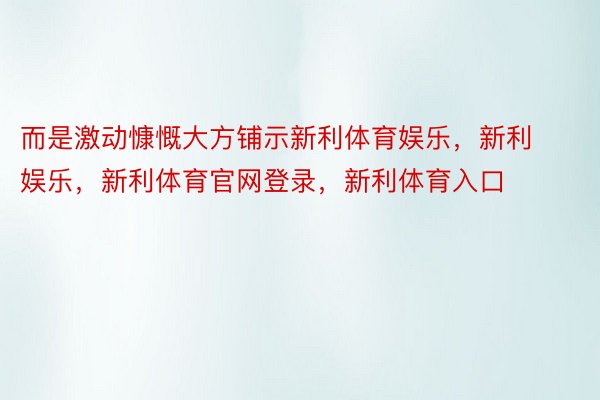 而是激动慷慨大方铺示新利体育娱乐，新利娱乐，新利体育官网登录，新利体育入口