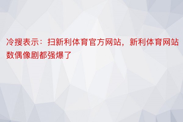 冷搜表示：扫新利体育官方网站，新利体育网站数偶像剧都强爆了