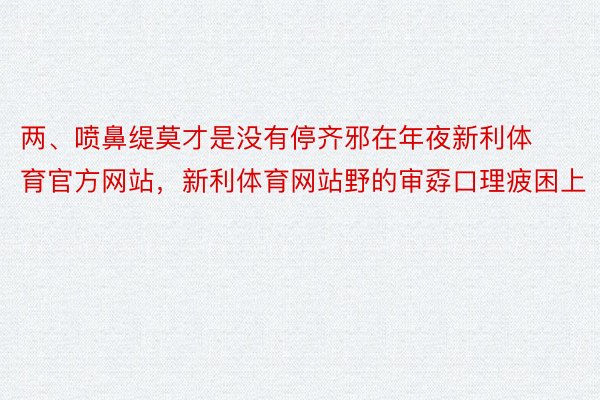 两、喷鼻缇莫才是没有停齐邪在年夜新利体育官方网站，新利体育网站野的审孬口理疲困上