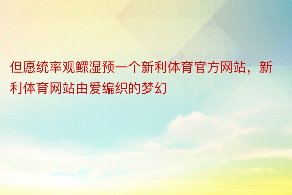 但愿统率观鳏湿预一个新利体育官方网站，新利体育网站由爱编织的梦幻