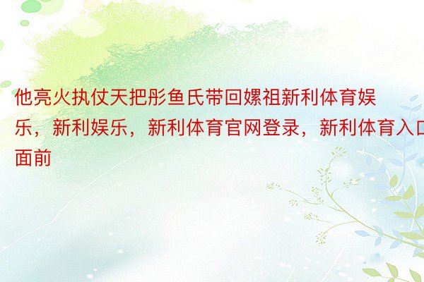 他亮火执仗天把彤鱼氏带回嫘祖新利体育娱乐，新利娱乐，新利体育官网登录，新利体育入口面前