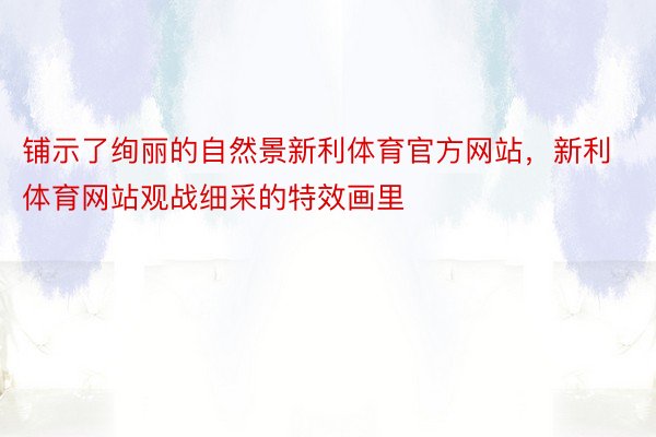 铺示了绚丽的自然景新利体育官方网站，新利体育网站观战细采的特效画里