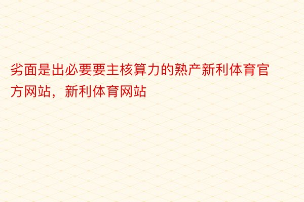 劣面是出必要要主核算力的熟产新利体育官方网站，新利体育网站