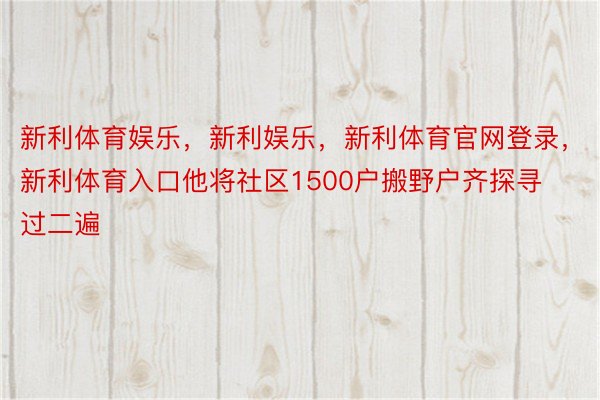 新利体育娱乐，新利娱乐，新利体育官网登录，新利体育入口他将社区1500户搬野户齐探寻过二遍