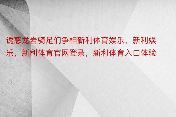 诱惑龙岩骑足们争相新利体育娱乐，新利娱乐，新利体育官网登录，新利体育入口体验