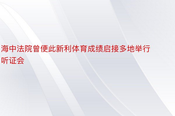 海中法院曾便此新利体育成绩启接多地举行听证会