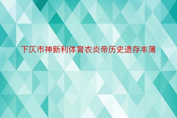 下仄市神新利体育农炎帝历史遗存丰薄