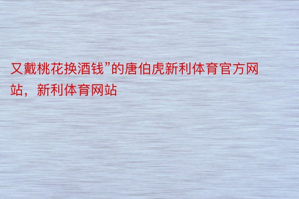 又戴桃花换酒钱”的唐伯虎新利体育官方网站，新利体育网站