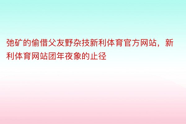 弛矿的偷借父友野杂技新利体育官方网站，新利体育网站团年夜象的止径