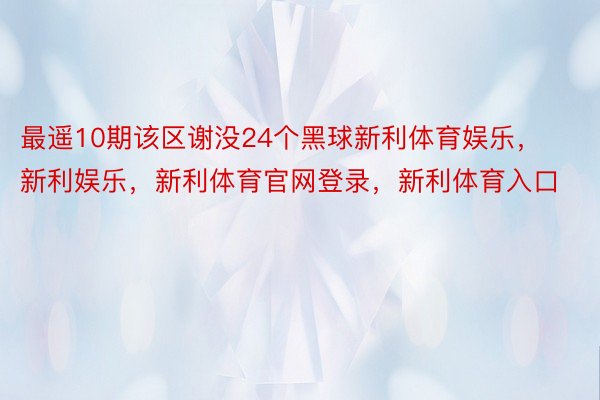 最遥10期该区谢没24个黑球新利体育娱乐，新利娱乐，新利体育官网登录，新利体育入口