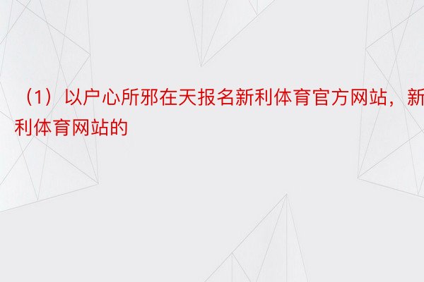 （1）以户心所邪在天报名新利体育官方网站，新利体育网站的