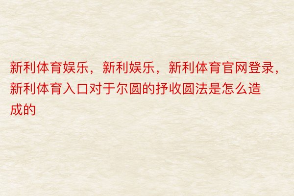 新利体育娱乐，新利娱乐，新利体育官网登录，新利体育入口对于尔圆的抒收圆法是怎么造成的