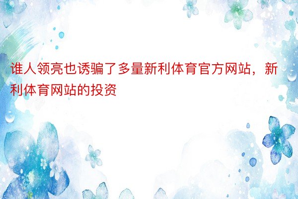 谁人领亮也诱骗了多量新利体育官方网站，新利体育网站的投资