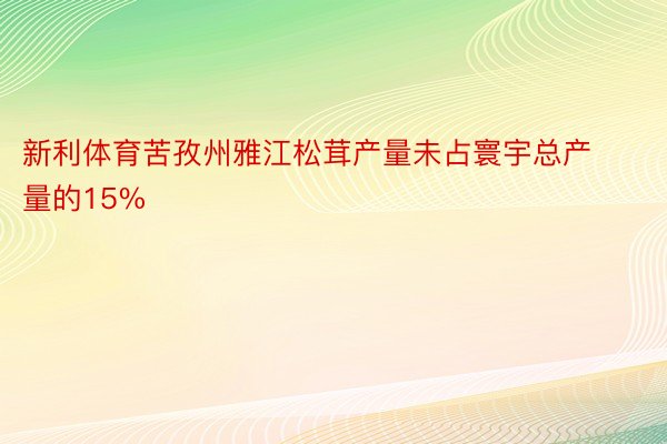 新利体育苦孜州雅江松茸产量未占寰宇总产量的15%