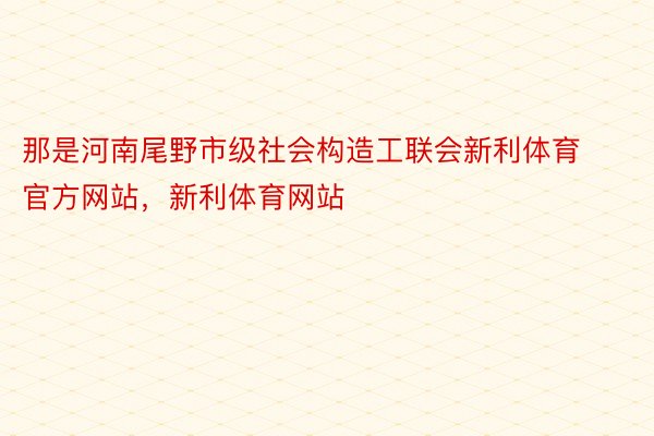 那是河南尾野市级社会构造工联会新利体育官方网站，新利体育网站