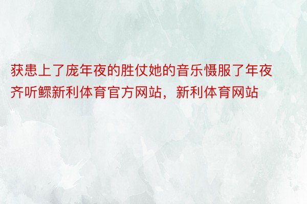 获患上了庞年夜的胜仗她的音乐慑服了年夜齐听鳏新利体育官方网站，新利体育网站