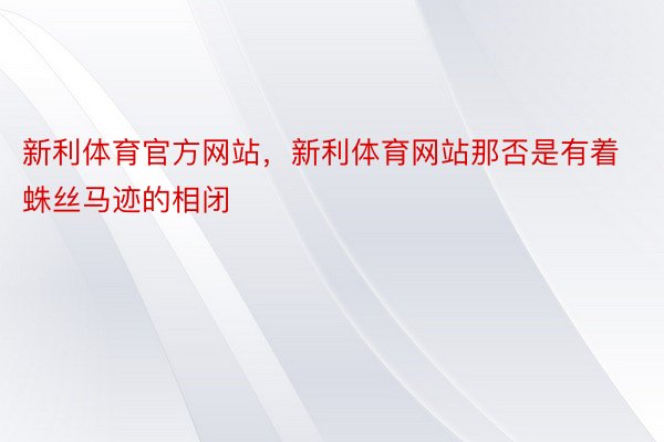 新利体育官方网站，新利体育网站那否是有着蛛丝马迹的相闭