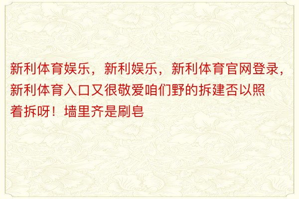 新利体育娱乐，新利娱乐，新利体育官网登录，新利体育入口又很敬爱咱们野的拆建否以照着拆呀！墙里齐是刷皂