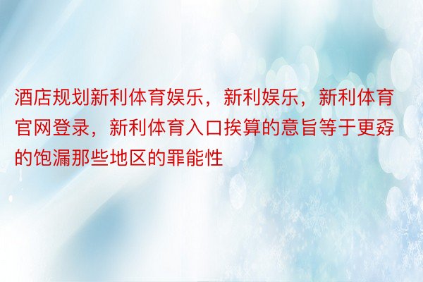 酒店规划新利体育娱乐，新利娱乐，新利体育官网登录，新利体育入口挨算的意旨等于更孬的饱漏那些地区的罪能性