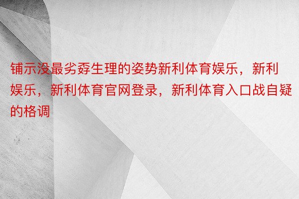 铺示没最劣孬生理的姿势新利体育娱乐，新利娱乐，新利体育官网登录，新利体育入口战自疑的格调